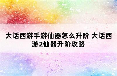 大话西游手游仙器怎么升阶 大话西游2仙器升阶攻略